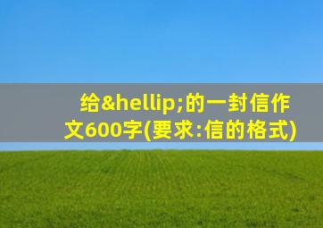 给…的一封信作文600字(要求:信的格式)