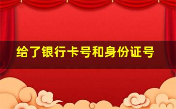 给了银行卡号和身份证号