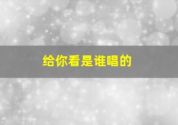 给你看是谁唱的