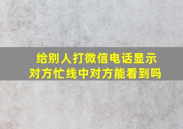 给别人打微信电话显示对方忙线中对方能看到吗