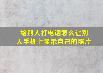 给别人打电话怎么让别人手机上显示自己的照片