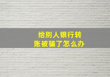 给别人银行转账被骗了怎么办