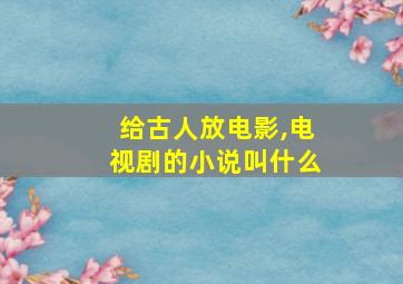 给古人放电影,电视剧的小说叫什么