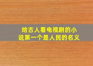 给古人看电视剧的小说第一个是人民的名义