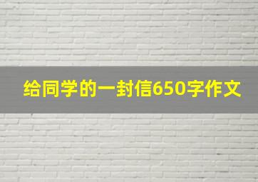 给同学的一封信650字作文