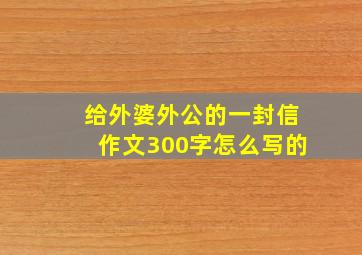 给外婆外公的一封信作文300字怎么写的