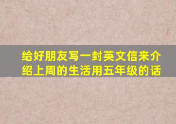 给好朋友写一封英文信来介绍上周的生活用五年级的话