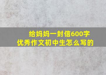 给妈妈一封信600字优秀作文初中生怎么写的