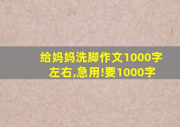 给妈妈洗脚作文1000字左右,急用!要1000字