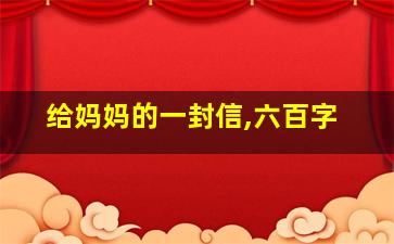 给妈妈的一封信,六百字