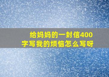 给妈妈的一封信400字写我的烦恼怎么写呀