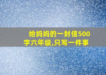 给妈妈的一封信500字六年级,只写一件事