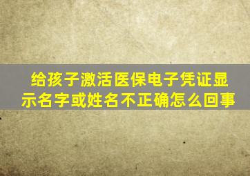 给孩子激活医保电子凭证显示名字或姓名不正确怎么回事