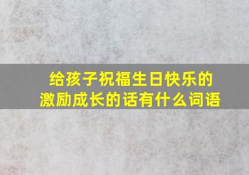 给孩子祝福生日快乐的激励成长的话有什么词语