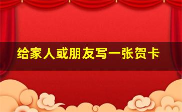 给家人或朋友写一张贺卡