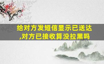 给对方发短信显示已送达,对方已接收算没拉黑吗