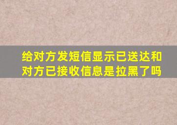 给对方发短信显示已送达和对方已接收信息是拉黑了吗