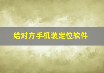 给对方手机装定位软件