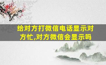 给对方打微信电话显示对方忙,对方微信会显示吗