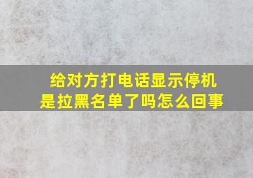 给对方打电话显示停机是拉黑名单了吗怎么回事