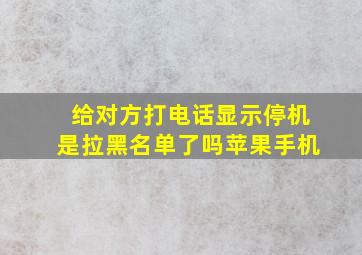 给对方打电话显示停机是拉黑名单了吗苹果手机