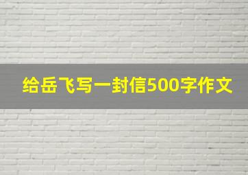 给岳飞写一封信500字作文