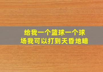 给我一个篮球一个球场我可以打到天昏地暗