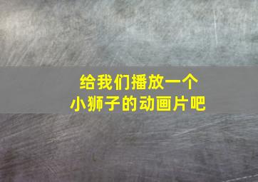 给我们播放一个小狮子的动画片吧