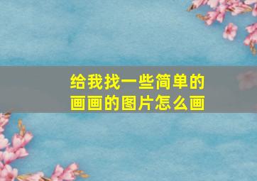 给我找一些简单的画画的图片怎么画