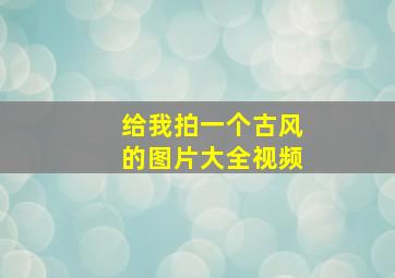 给我拍一个古风的图片大全视频