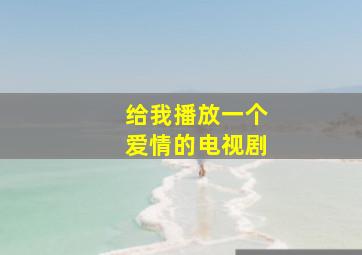 给我播放一个爱情的电视剧