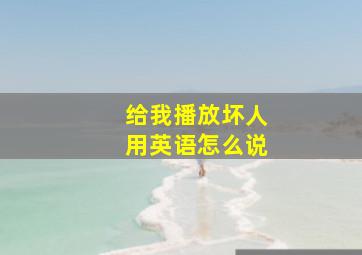 给我播放坏人用英语怎么说