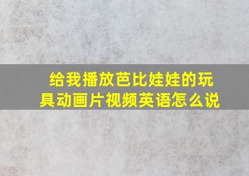 给我播放芭比娃娃的玩具动画片视频英语怎么说