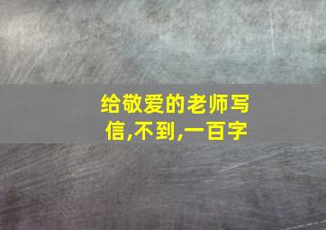 给敬爱的老师写信,不到,一百字