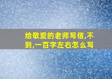 给敬爱的老师写信,不到,一百字左右怎么写