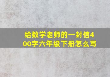 给数学老师的一封信400字六年级下册怎么写