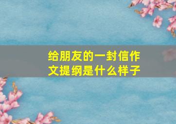 给朋友的一封信作文提纲是什么样子