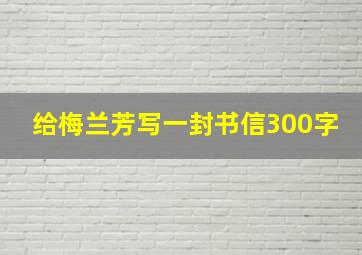 给梅兰芳写一封书信300字