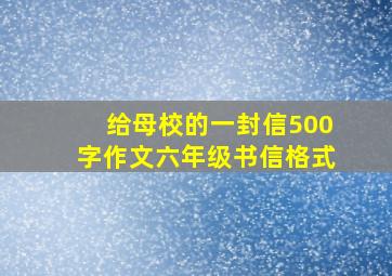 给母校的一封信500字作文六年级书信格式