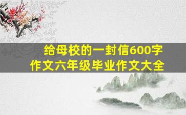 给母校的一封信600字作文六年级毕业作文大全