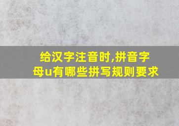 给汉字注音时,拼音字母u有哪些拼写规则要求