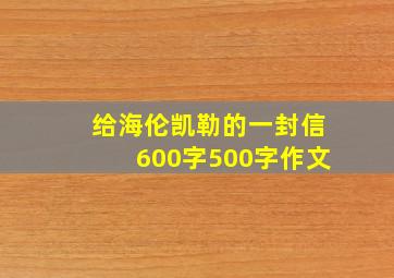 给海伦凯勒的一封信600字500字作文