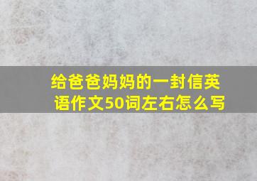 给爸爸妈妈的一封信英语作文50词左右怎么写