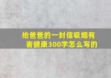 给爸爸的一封信吸烟有害健康300字怎么写的