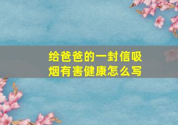 给爸爸的一封信吸烟有害健康怎么写