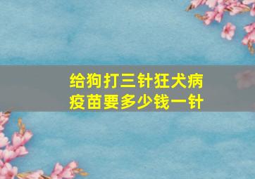 给狗打三针狂犬病疫苗要多少钱一针