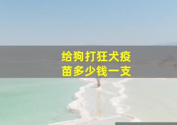 给狗打狂犬疫苗多少钱一支