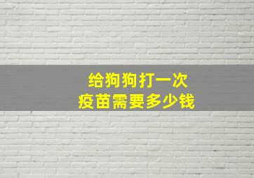 给狗狗打一次疫苗需要多少钱