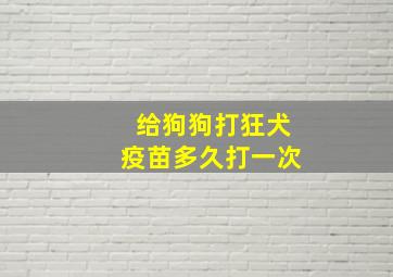 给狗狗打狂犬疫苗多久打一次