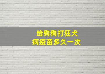 给狗狗打狂犬病疫苗多久一次